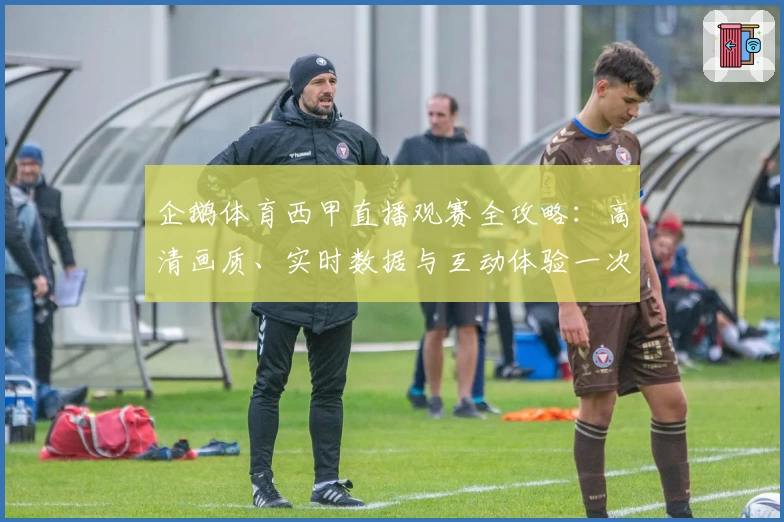 企鹅体育西甲直播观赛全攻略:高清画质、实时数据与互动体验一次享受