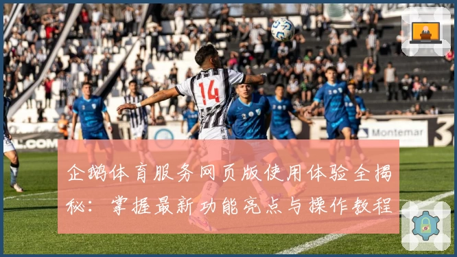企鹅体育服务网页版使用体验全揭秘：掌握最新功能亮点与操作教程