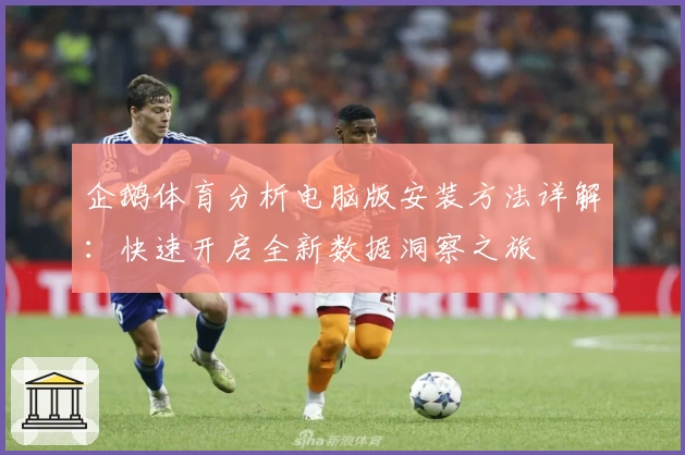 企鹅体育分析电脑版安装方法详解:快速开启全新数据洞察之旅