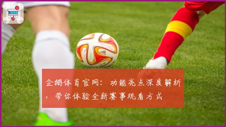 企鹅体育官网:功能亮点深度解析,带你体验全新赛事观看方式