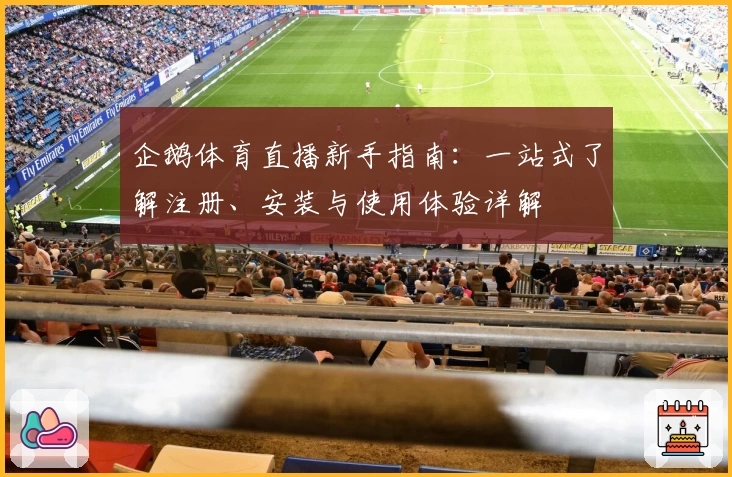 企鹅体育直播新手指南：一站式了解注册、安装与使用体验详解