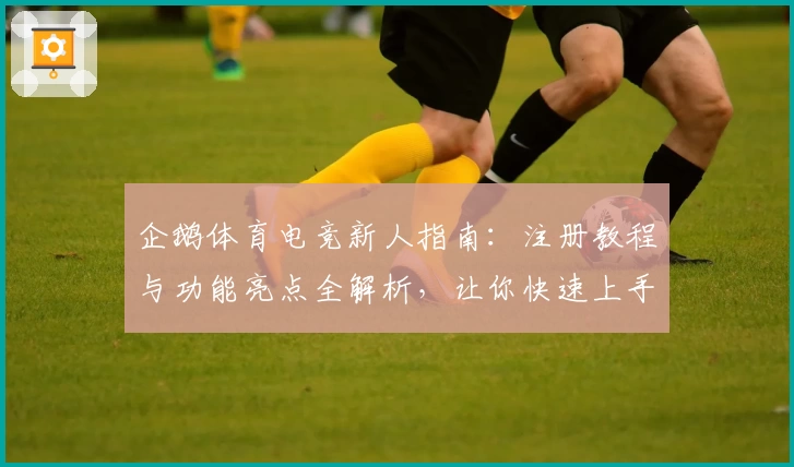 企鹅体育电竞新人指南：注册教程与功能亮点全解析，让你快速上手