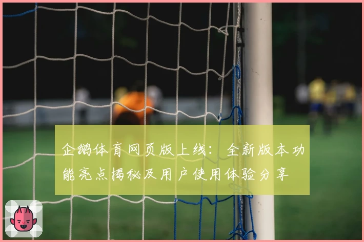 企鹅体育网页版上线：全新版本功能亮点揭秘及用户使用体验分享