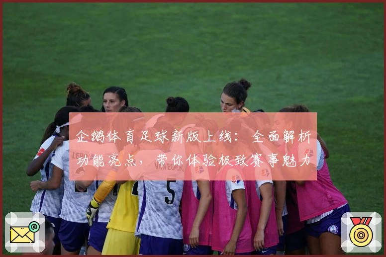 企鹅体育足球新版上线：全面解析功能亮点，带你体验极致赛事魅力