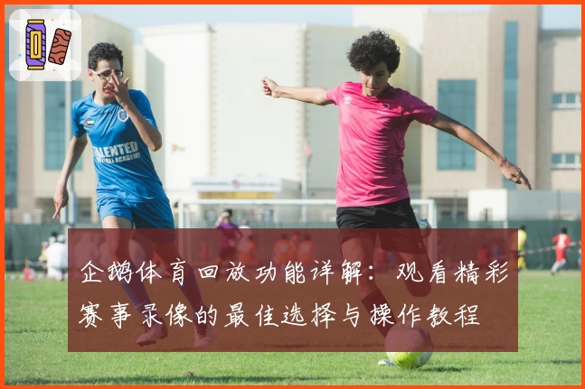 企鹅体育回放功能详解：观看精彩赛事录像的最佳选择与操作教程