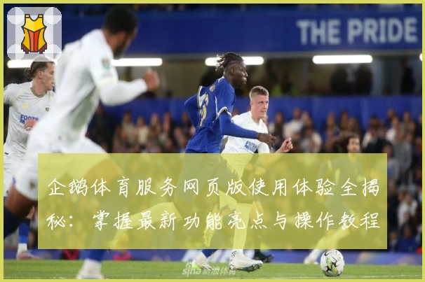 企鹅体育服务网页版使用体验全揭秘:掌握最新功能亮点与操作教程