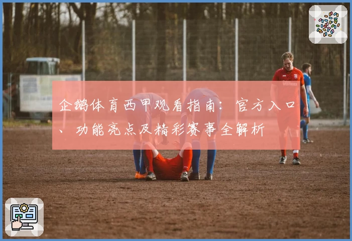 企鹅体育西甲观看指南：官方入口、功能亮点及精彩赛事全解析