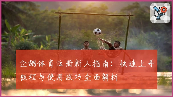 企鹅体育注册新人指南：快速上手教程与使用技巧全面解析