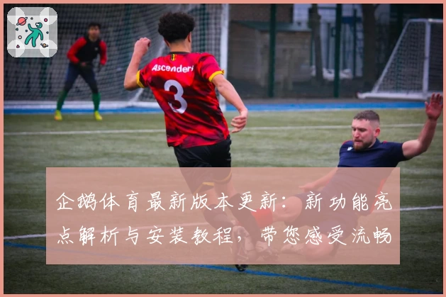 企鹅体育最新版本更新:新功能亮点解析与安装教程,带您感受流畅赛事观看体验