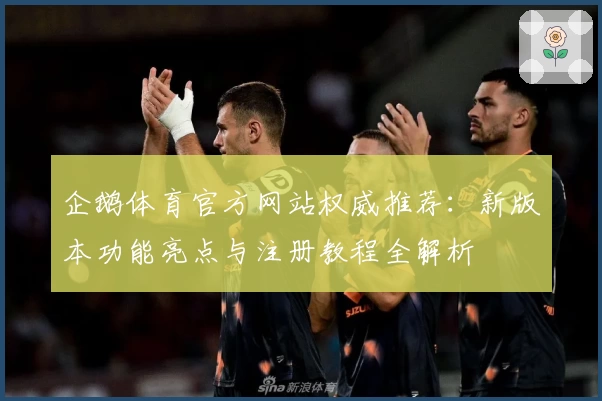 企鹅体育官方网站权威推荐：新版本功能亮点与注册教程全解析