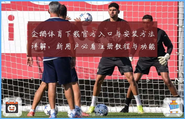 企鹅体育下载官方入口与安装方法详解，新用户必看注册教程与功能亮点解析