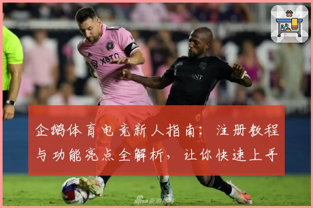 企鹅体育电竞新人指南：注册教程与功能亮点全解析，让你快速上手