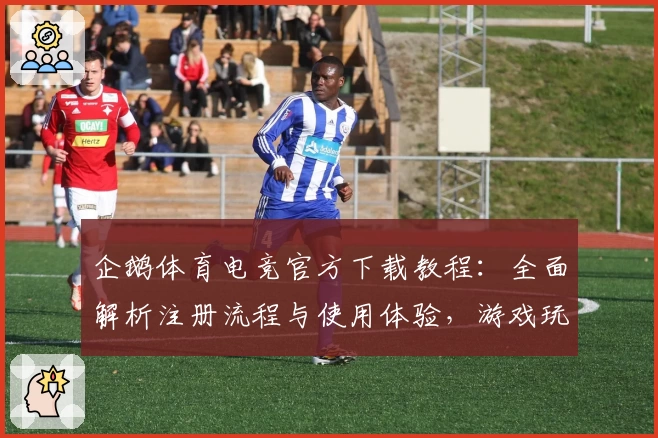 企鹅体育电竞官方下载教程：全面解析注册流程与使用体验，游戏玩家入门必看指南
