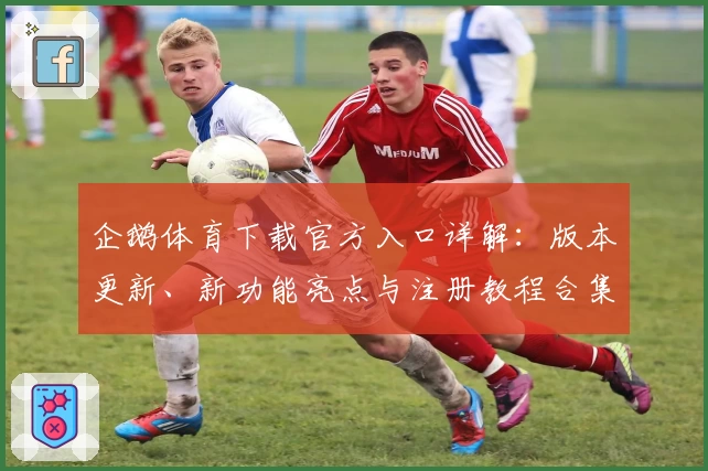 企鹅体育下载官方入口详解:版本更新、新功能亮点与注册教程合集