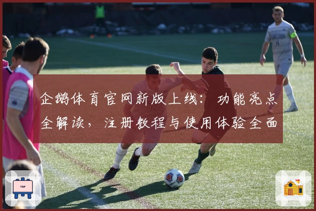 企鹅体育官网新版上线：功能亮点全解读，注册教程与使用体验全面分享
