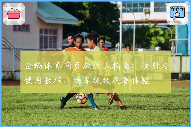 企鹅体育网页版新人指南：注册与使用教程，畅享极致观赛体验