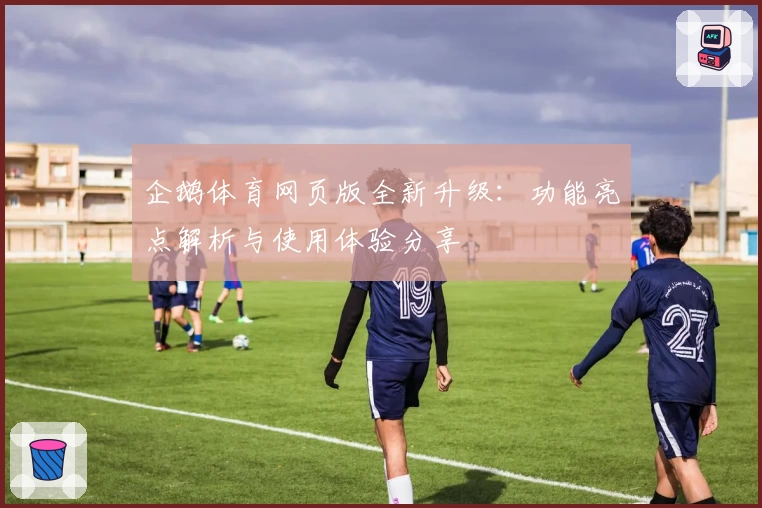 企鹅体育网页版全新升级：功能亮点解析与使用体验分享