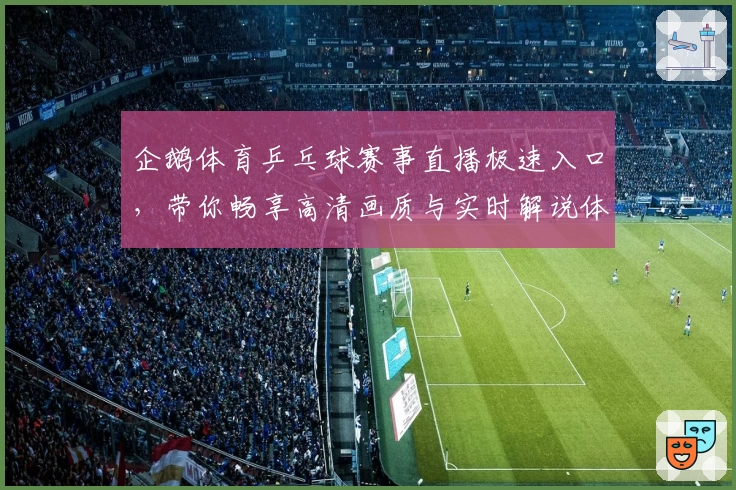 企鹅体育乒乓球赛事直播极速入口，带你畅享高清画质与实时解说体验