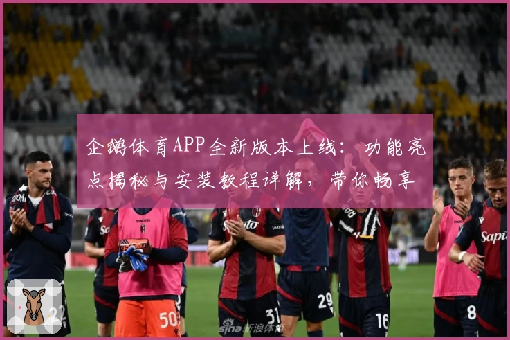 企鹅体育APP全新版本上线：功能亮点揭秘与安装教程详解，带你畅享极致观赛体验