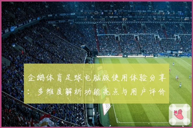 企鹅体育足球电脑版使用体验分享:多维度解析功能亮点与用户评价
