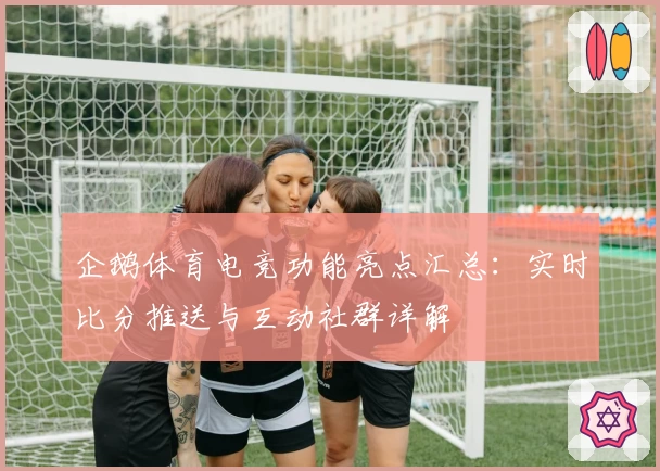 企鹅体育电竞功能亮点汇总：实时比分推送与互动社群详解