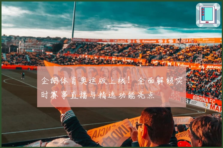 企鹅体育奥运版上线！全面解锁实时赛事直播与精选功能亮点