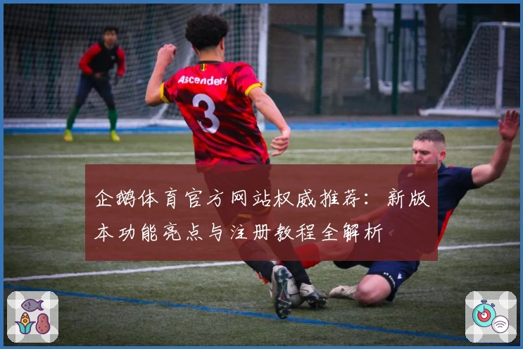 企鹅体育官方网站权威推荐：新版本功能亮点与注册教程全解析