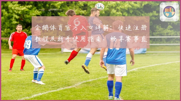 企鹅体育官方入口详解：快速注册教程及新手使用指南，畅享赛事直播新体验