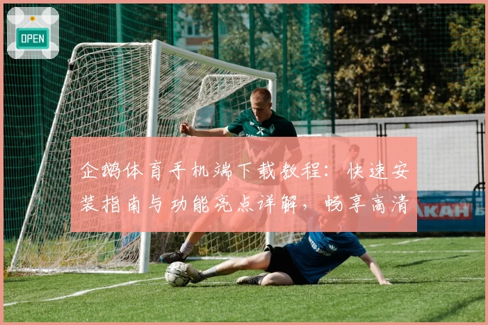 企鹅体育手机端下载教程：快速安装指南与功能亮点详解，畅享高清赛事直播新体验