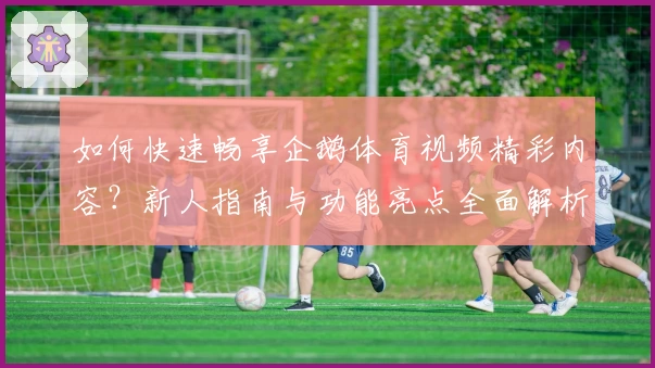 如何快速畅享企鹅体育视频精彩内容？新人指南与功能亮点全面解析