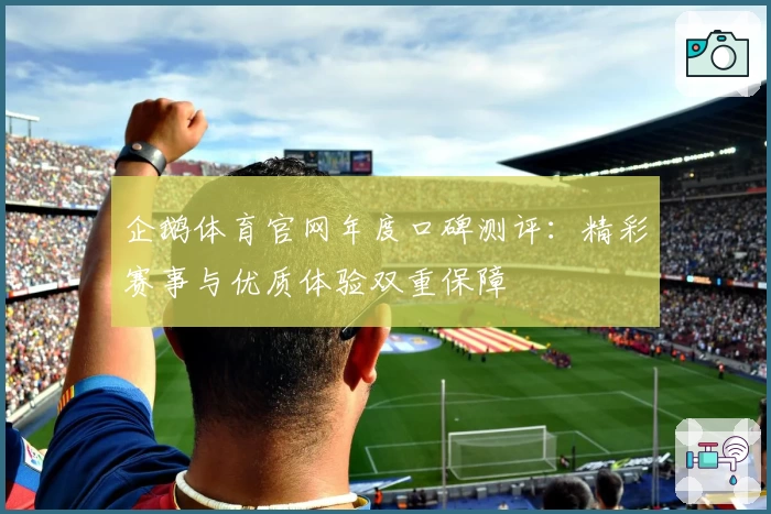 企鹅体育官网年度口碑测评：精彩赛事与优质体验双重保障
