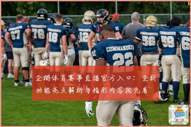 企鹅体育赛事直播官方入口：全新功能亮点解析与精彩内容抢先看