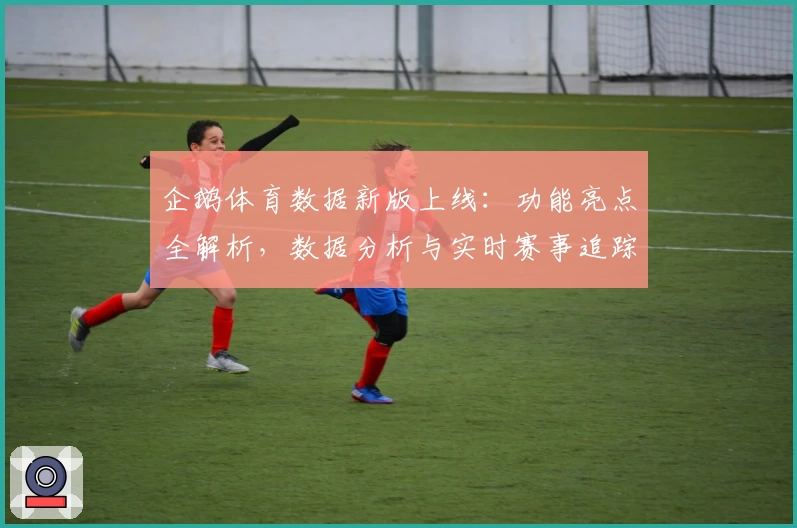 企鹅体育数据新版上线：功能亮点全解析，数据分析与实时赛事追踪更轻松