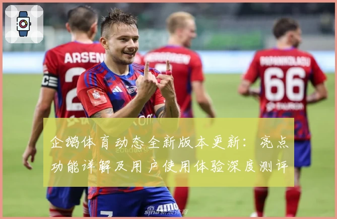 企鹅体育动态全新版本更新：亮点功能详解及用户使用体验深度测评