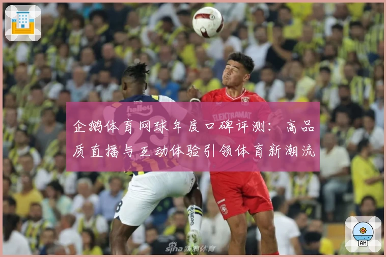 企鹅体育网球年度口碑评测：高品质直播与互动体验引领体育新潮流
