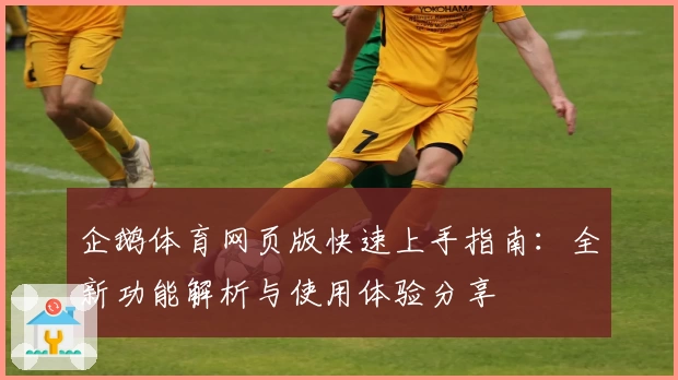 企鹅体育网页版快速上手指南：全新功能解析与使用体验分享