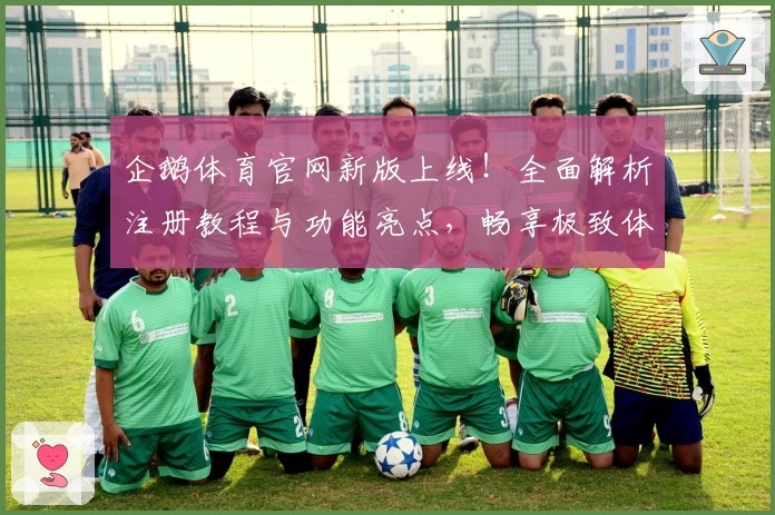 企鹅体育官网新版上线!全面解析注册教程与功能亮点,畅享极致体验