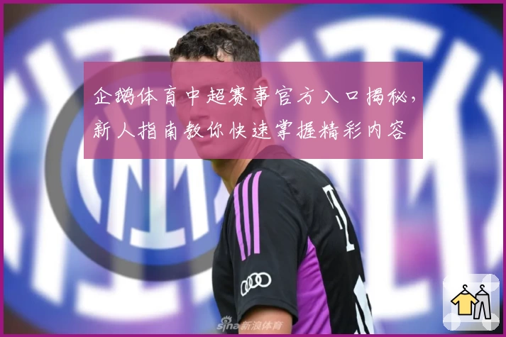 企鹅体育中超赛事官方入口揭秘，新人指南教你快速掌握精彩内容