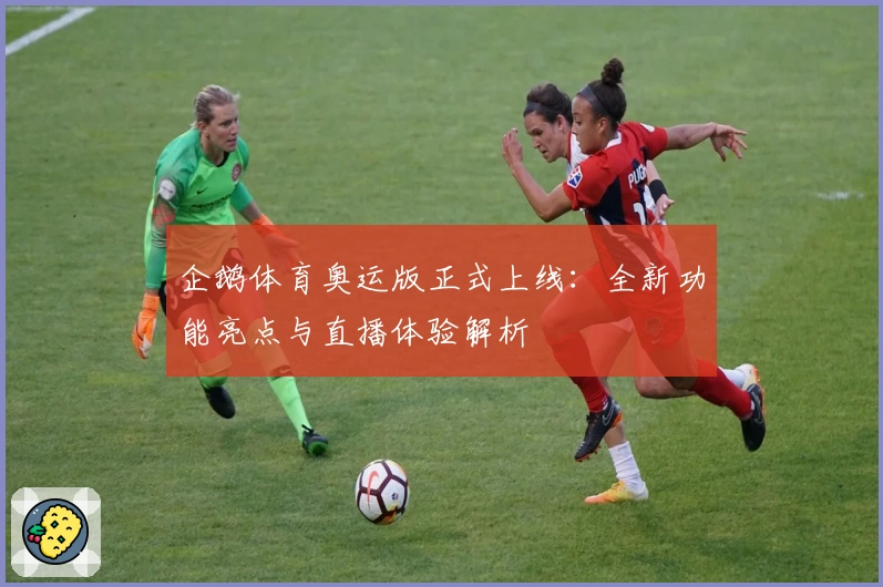 企鹅体育奥运版正式上线：全新功能亮点与直播体验解析