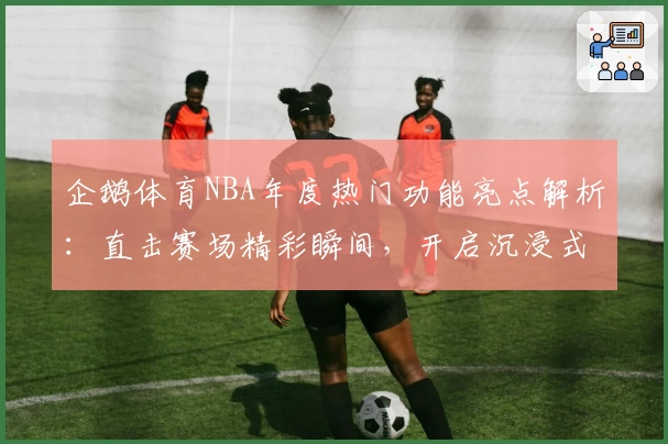 企鹅体育NBA年度热门功能亮点解析：直击赛场精彩瞬间，开启沉浸式观赛新体验