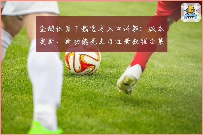 企鹅体育下载官方入口详解:版本更新、新功能亮点与注册教程合集
