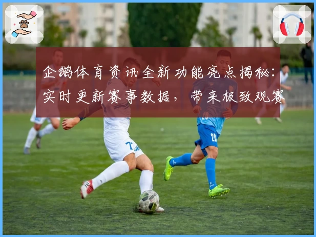 企鹅体育资讯全新功能亮点揭秘：实时更新赛事数据，带来极致观赛体验