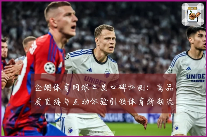 企鹅体育网球年度口碑评测：高品质直播与互动体验引领体育新潮流