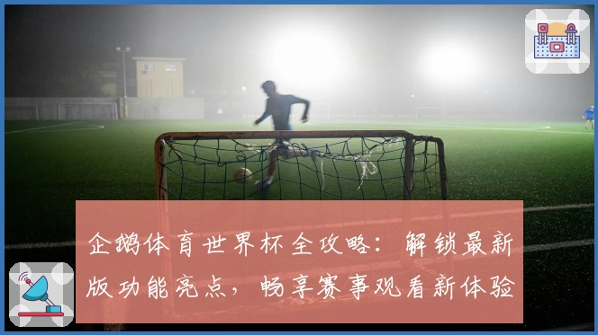 企鹅体育世界杯全攻略：解锁最新版功能亮点，畅享赛事观看新体验