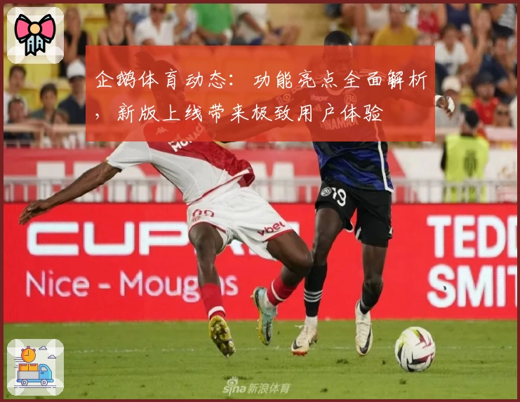 企鹅体育动态：功能亮点全面解析，新版上线带来极致用户体验