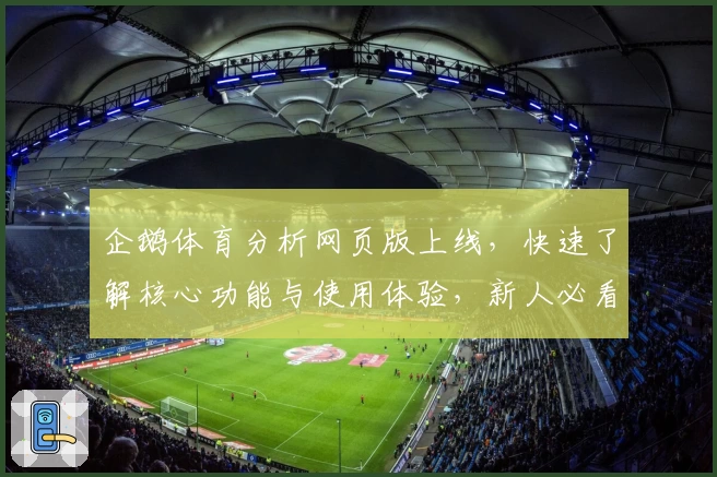 企鹅体育分析网页版上线，快速了解核心功能与使用体验，新人必看指南