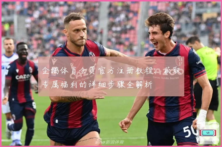 企鹅体育会员官方注册教程：获取专属福利的详细步骤全解析