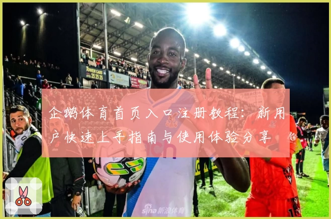 企鹅体育首页入口注册教程：新用户快速上手指南与使用体验分享