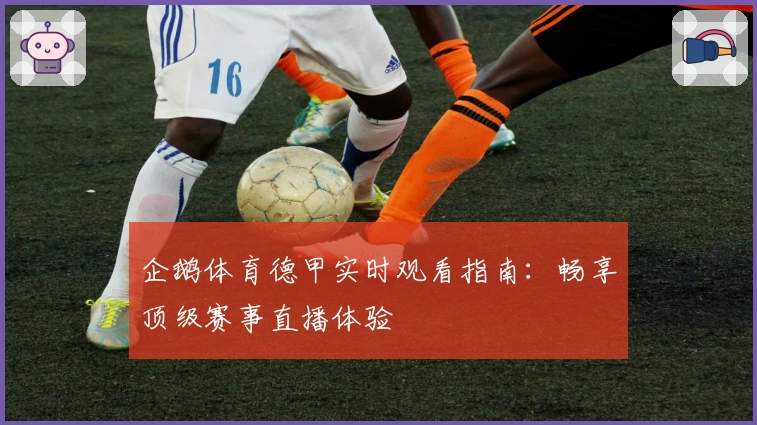 企鹅体育德甲实时观看指南：畅享顶级赛事直播体验