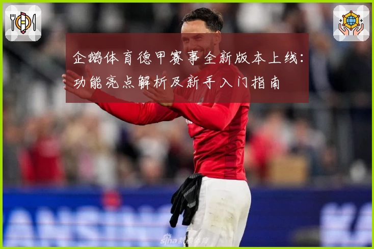 企鹅体育德甲赛事全新版本上线：功能亮点解析及新手入门指南